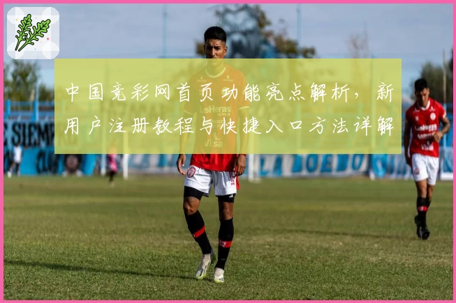 中国竞彩网首页功能亮点解析，新用户注册教程与快捷入口方法详解