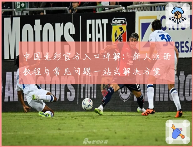 中国竞彩官方入口详解：新人注册教程与常见问题一站式解决方案