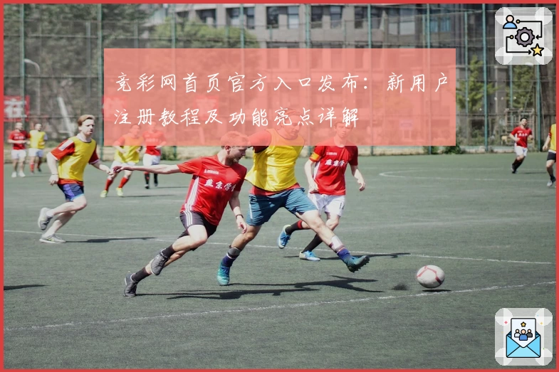 竞彩网首页官方入口发布：新用户注册教程及功能亮点详解