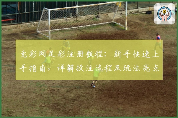 竞彩网足彩注册教程：新手快速上手指南，详解投注流程及玩法亮点