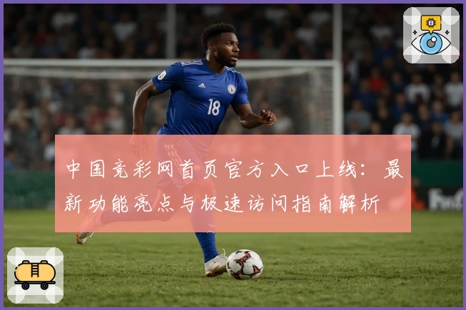 中国竞彩网首页官方入口上线：最新功能亮点与极速访问指南解析