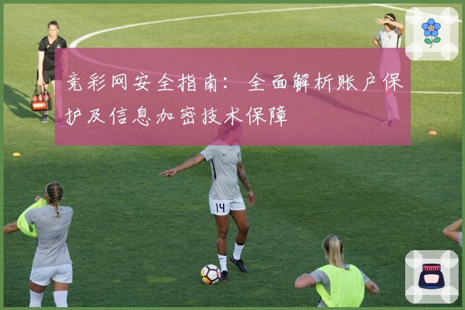 竞彩网安全指南：全面解析账户保护及信息加密技术保障