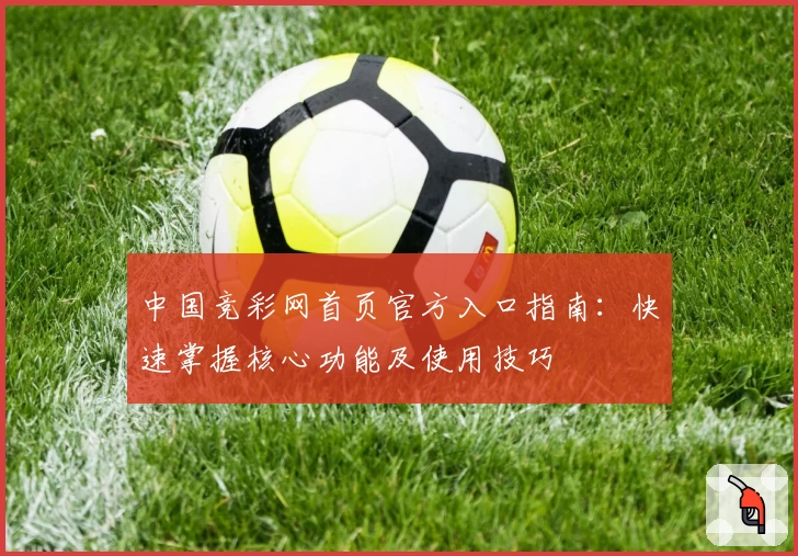 中国竞彩网首页官方入口指南：快速掌握核心功能及使用技巧
