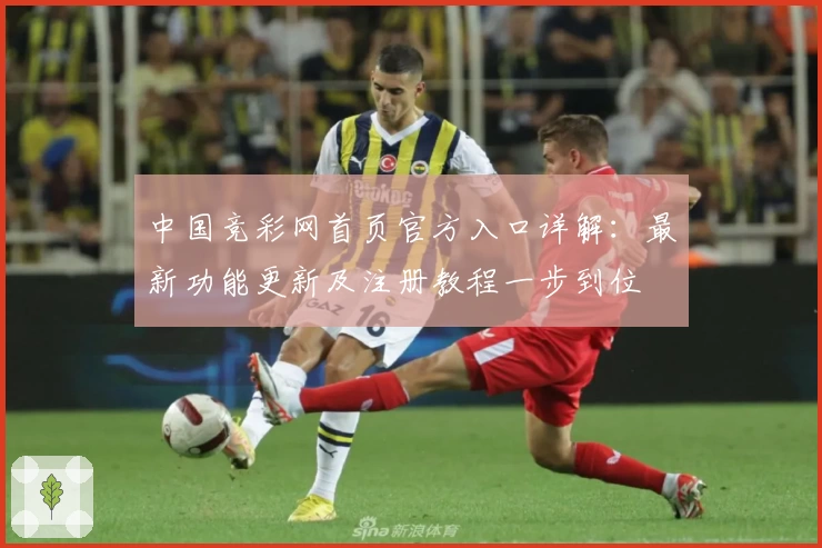 中国竞彩网首页官方入口详解：最新功能更新及注册教程一步到位