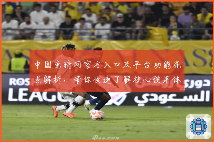 中国竞猜网官方入口及平台功能亮点解析，带你快速了解核心使用体验