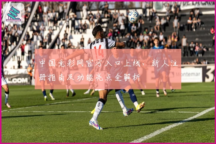 中国竞彩网官方入口上线，新人注册指南及功能亮点全解析