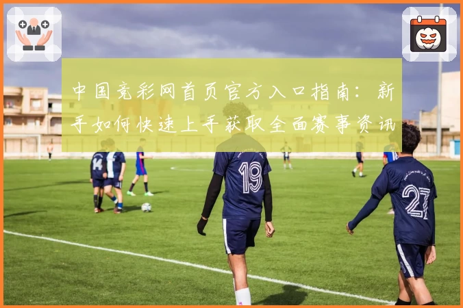 中国竞彩网首页官方入口指南：新手如何快速上手获取全面赛事资讯
