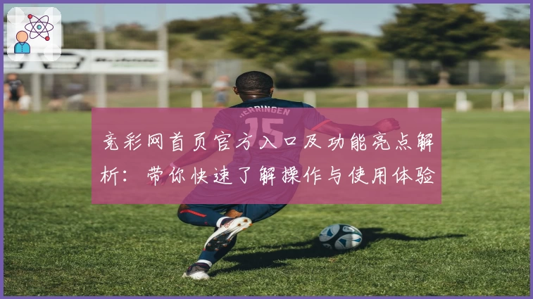 竞彩网首页官方入口及功能亮点解析：带你快速了解操作与使用体验