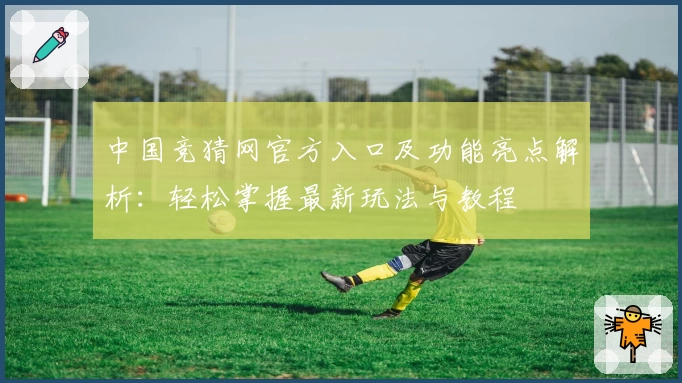 中国竞猜网官方入口及功能亮点解析：轻松掌握最新玩法与教程