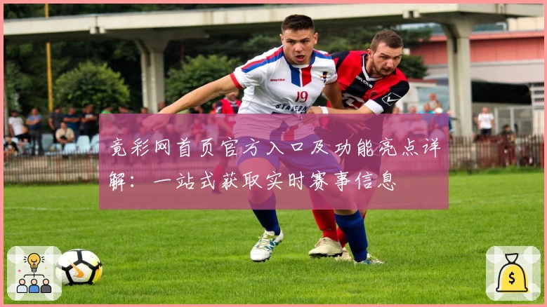 竟彩网首页官方入口及功能亮点详解：一站式获取实时赛事信息
