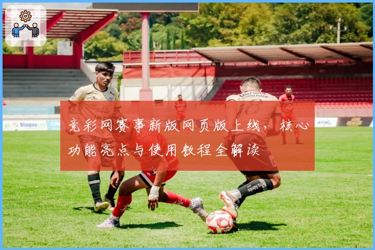 竞彩网赛事新版网页版上线，核心功能亮点与使用教程全解读