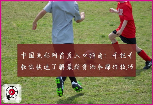 中国竞彩网首页入口指南：手把手教你快速了解最新资讯和操作技巧