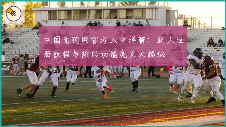 中国竞猜网官方入口详解：新人注册教程与热门功能亮点大揭秘