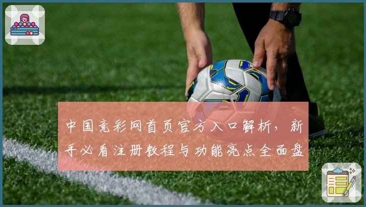 中国竞彩网首页官方入口解析，新手必看注册教程与功能亮点全面盘点
