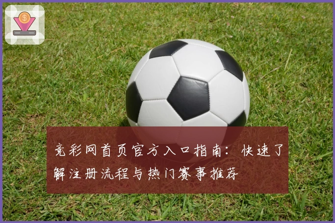 竞彩网首页官方入口指南：快速了解注册流程与热门赛事推荐