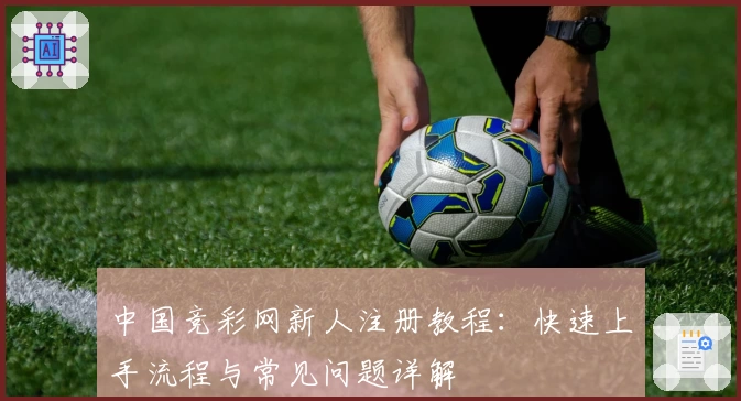 中国竞彩网新人注册教程：快速上手流程与常见问题详解