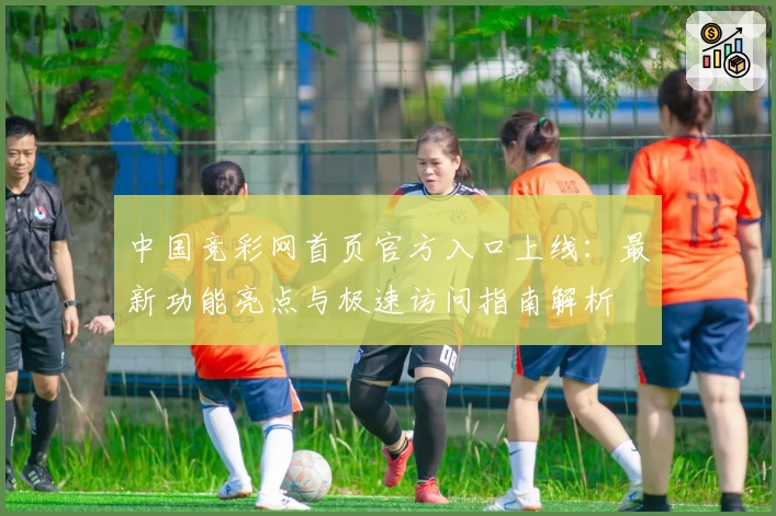 中国竞彩网首页官方入口上线：最新功能亮点与极速访问指南解析