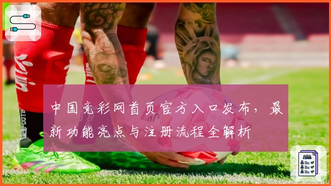 中国竞彩网首页官方入口发布，最新功能亮点与注册流程全解析