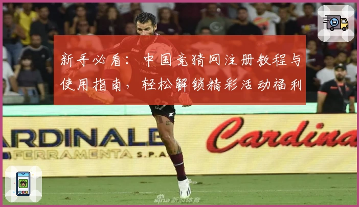 新手必看：中国竞猜网注册教程与使用指南，轻松解锁精彩活动福利