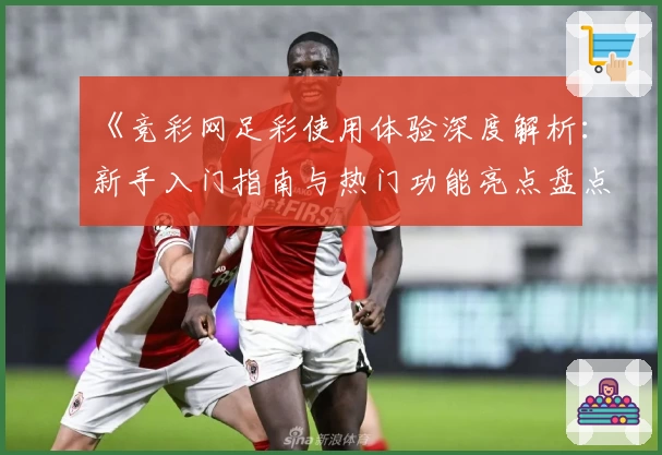 《竞彩网足彩使用体验深度解析：新手入门指南与热门功能亮点盘点》