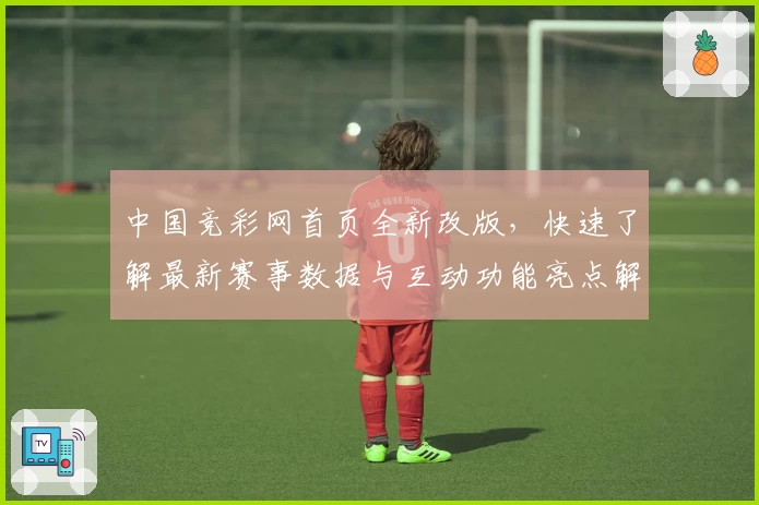 中国竞彩网首页全新改版，快速了解最新赛事数据与互动功能亮点解析