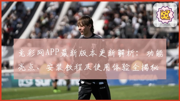 竞彩网APP最新版本更新解析：功能亮点、安装教程及使用体验全揭秘