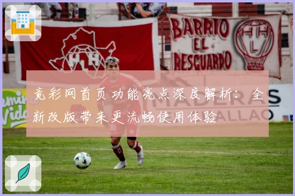 竟彩网首页功能亮点深度解析：全新改版带来更流畅使用体验