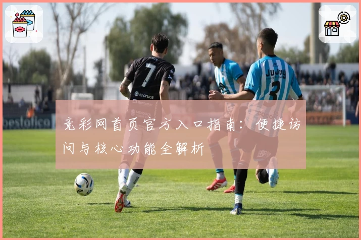 竞彩网首页官方入口指南：便捷访问与核心功能全解析