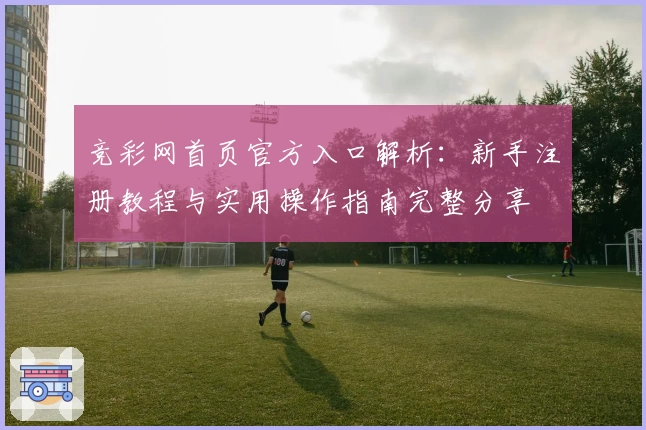 竞彩网首页官方入口解析：新手注册教程与实用操作指南完整分享